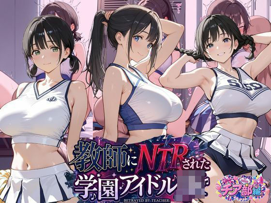 「JK」 教師にNTRされた学園アイドルJ〇 チア部編 憧れ美少女たち...
